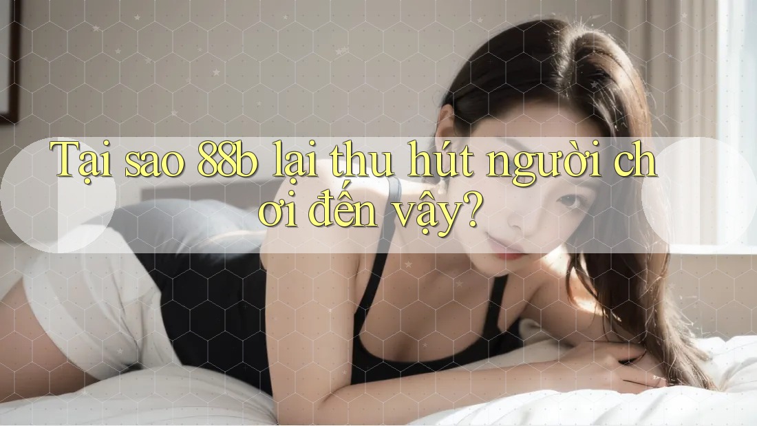 Tại sao 88b lại thu hút người chơi đến vậy?