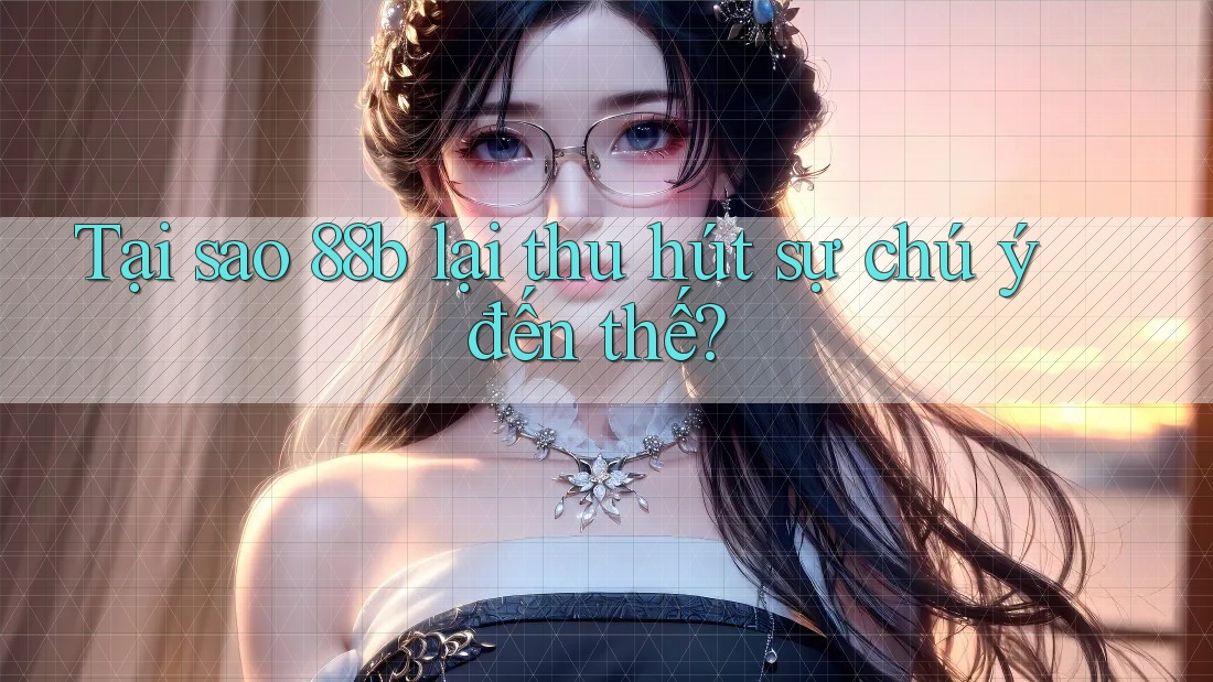 Tại sao 88b lại thu hút sự chú ý đến thế?