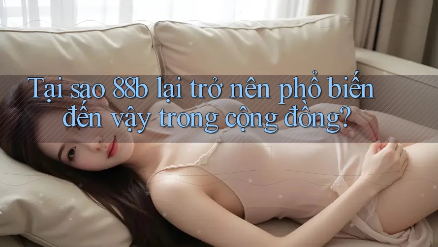 Tại sao 88b lại trở nên phổ biến đến vậy trong cộng đồng?