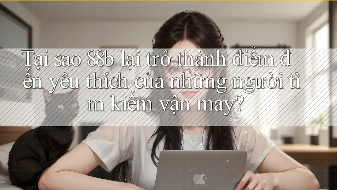 Tại sao 88b lại trở thành điểm đến yêu thích của những người tìm kiếm vận may?