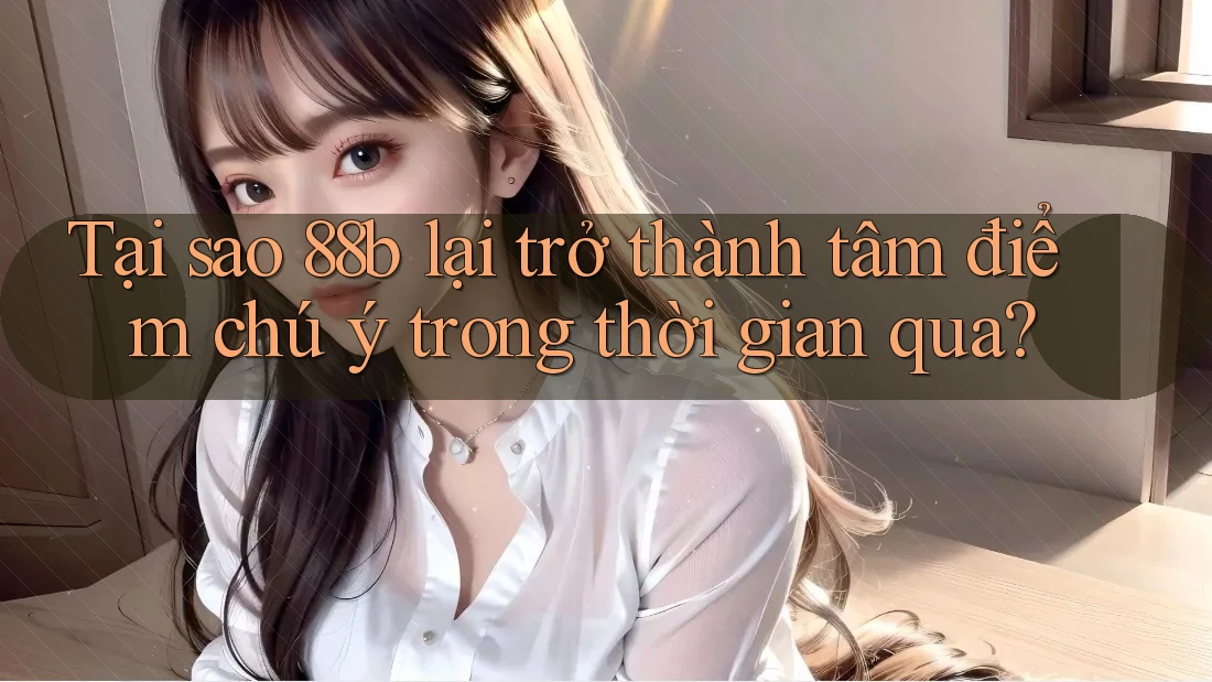 Tại sao 88b lại trở thành tâm điểm chú ý trong thời gian qua?