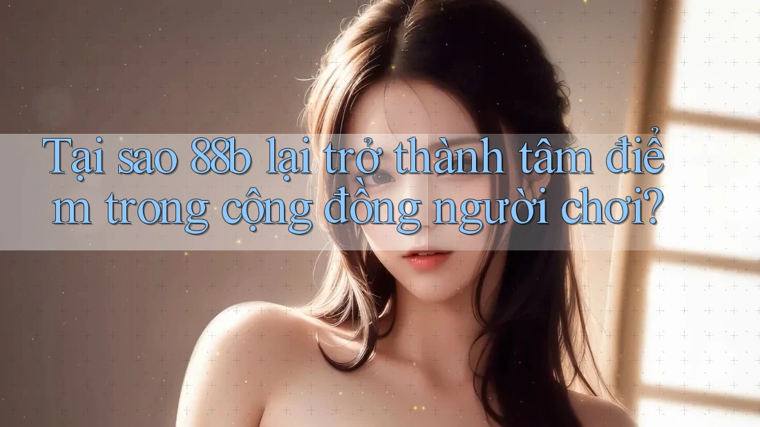Tại sao 88b lại trở thành tâm điểm trong cộng đồng người chơi?