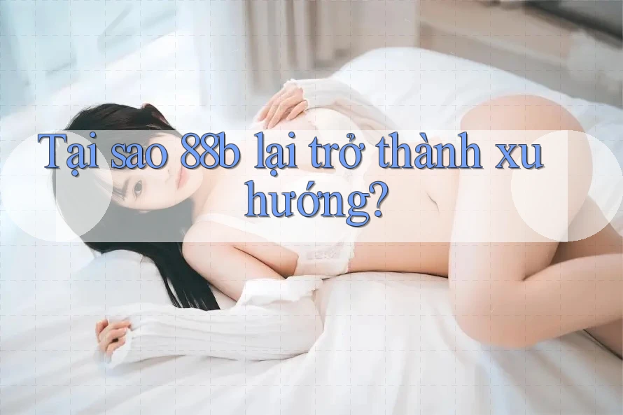 Tại sao 88b lại trở thành xu hướng?