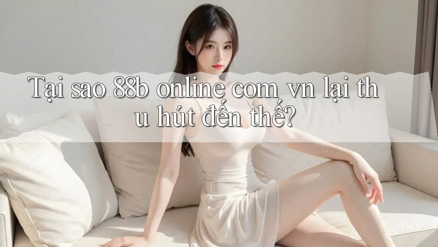 Tại sao 88b online com vn lại thu hút đến thế?