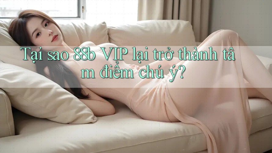 Tại sao 88b VIP lại trở thành tâm điểm chú ý?