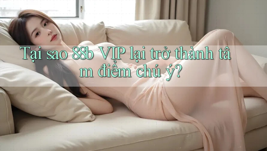 Tại sao 88b VIP lại trở thành tâm điểm chú ý?