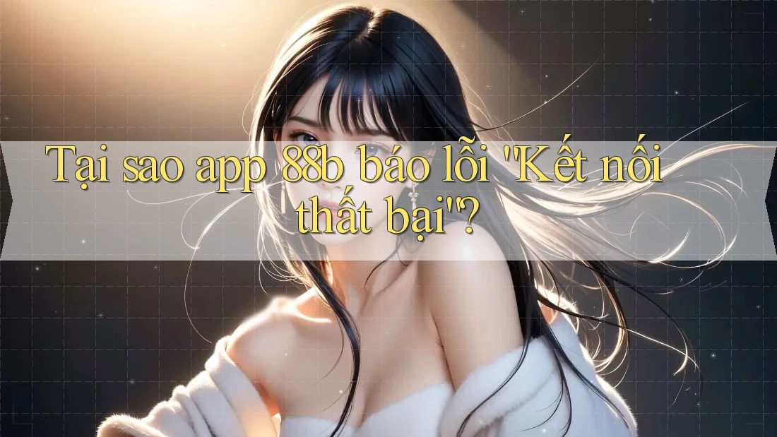 Tại sao app 88b báo lỗi “Kết nối thất bại”?
