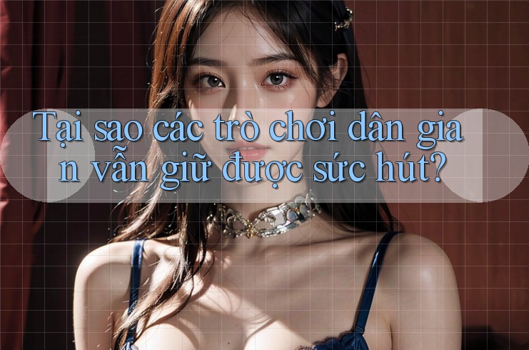 Tại sao các trò chơi dân gian vẫn giữ được sức hút?