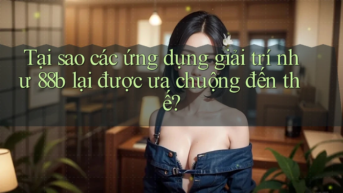 Tại sao các ứng dụng giải trí như 88b lại được ưa chuộng đến thế?