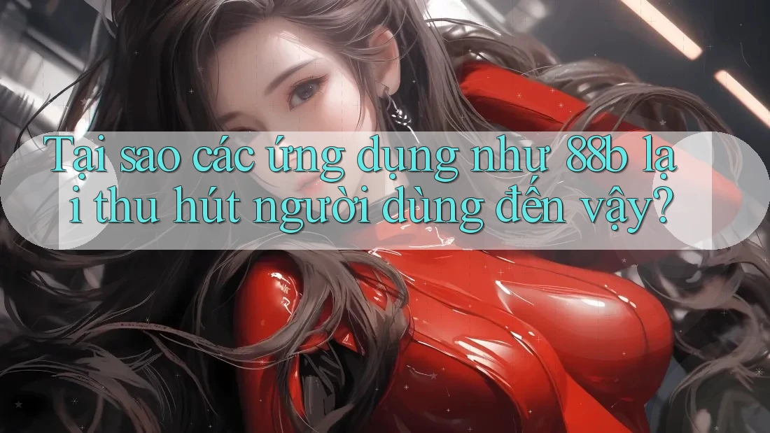 Tại sao các ứng dụng như 88b lại thu hút người dùng đến vậy?