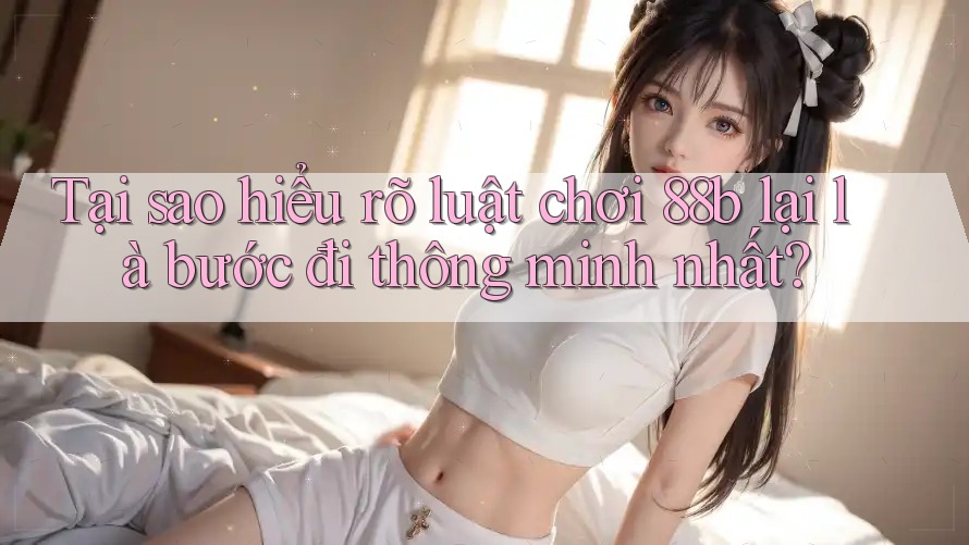 Tại sao hiểu rõ luật chơi 88b lại là bước đi thông minh nhất?