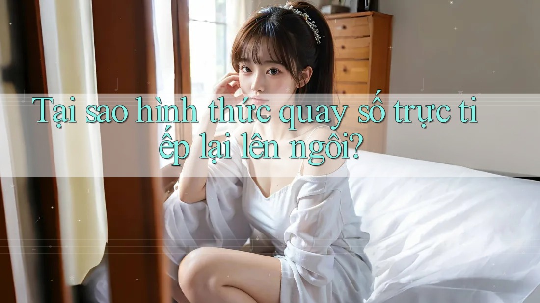 Tại sao hình thức quay số trực tiếp lại lên ngôi?