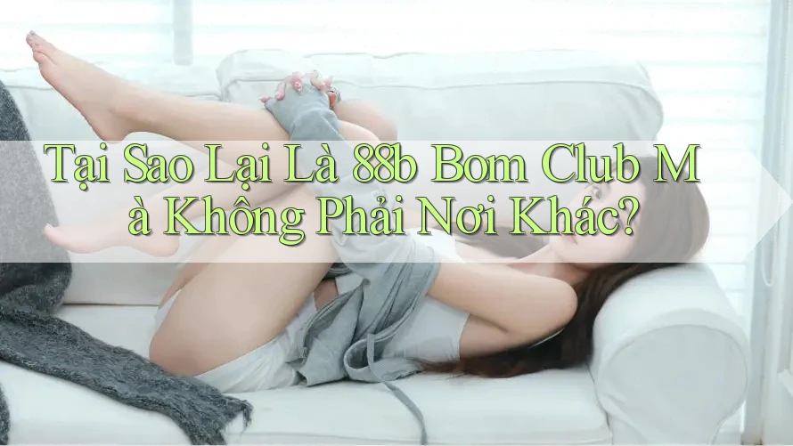 Tại Sao Lại Là 88b Bom Club Mà Không Phải Nơi Khác?