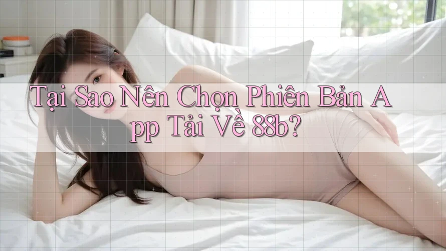 Tại Sao Nên Chọn Phiên Bản App Tải Về 88b?