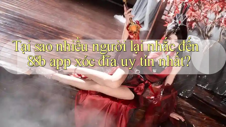 Tại sao nhiều người lại nhắc đến 88b app xóc đĩa uy tín nhất?
