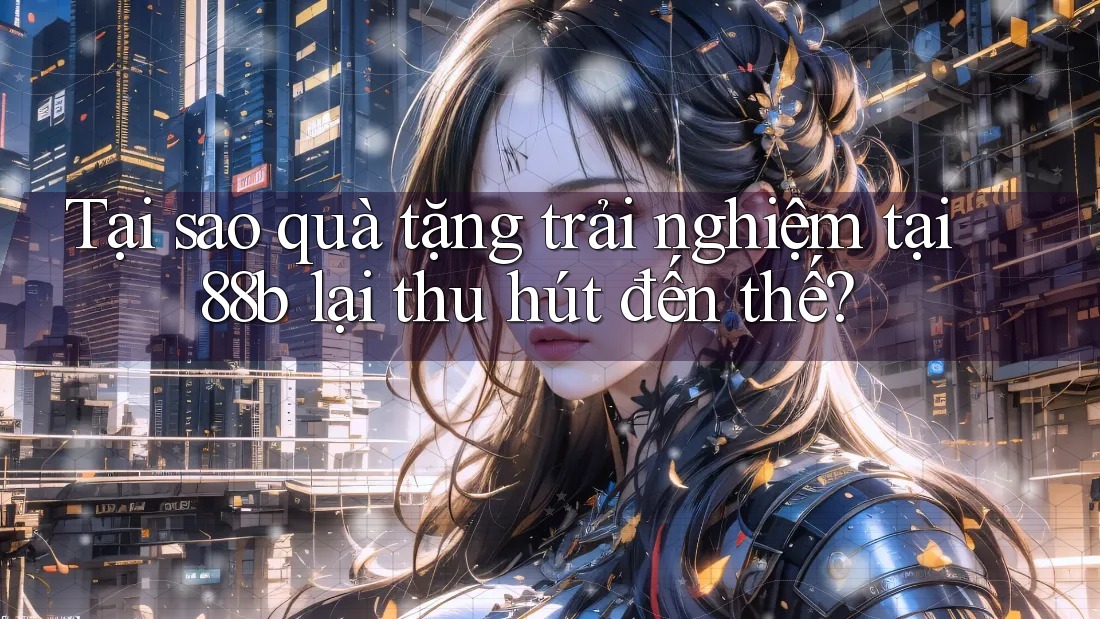 Tại sao quà tặng trải nghiệm tại 88b lại thu hút đến thế?