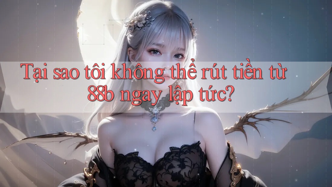 Tại sao tôi không thể rút tiền từ 88b ngay lập tức?