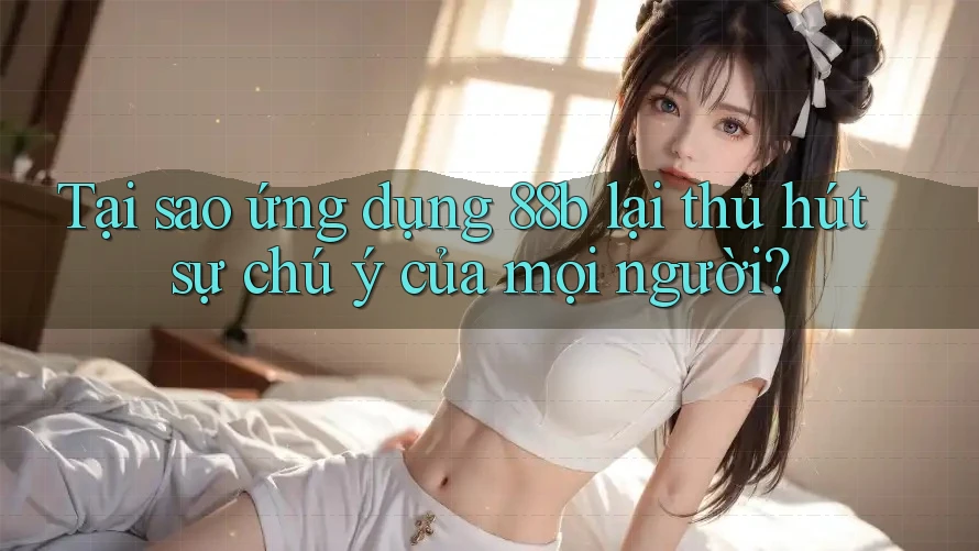 Tại sao ứng dụng 88b lại thu hút sự chú ý của mọi người?