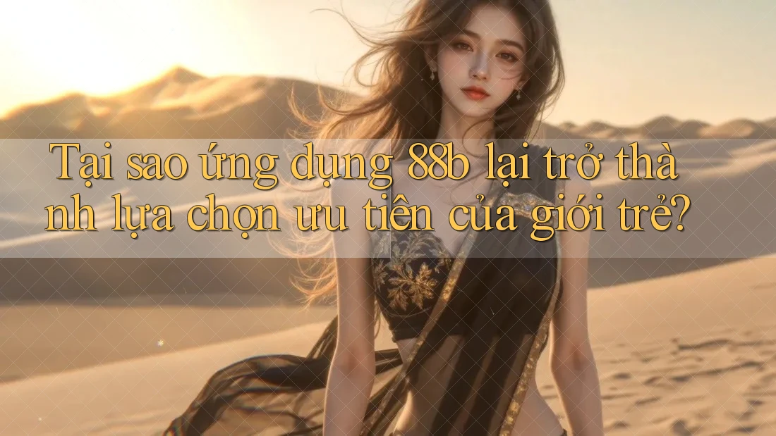 Tại sao ứng dụng 88b lại trở thành lựa chọn ưu tiên của giới trẻ?
