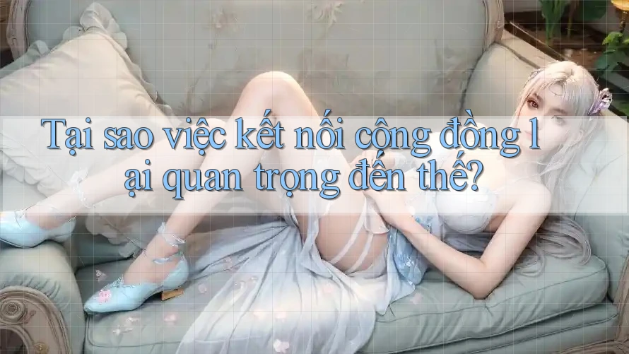 Tại sao việc kết nối cộng đồng lại quan trọng đến thế?