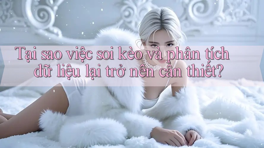 Tại sao việc soi kèo và phân tích dữ liệu lại trở nên cần thiết?