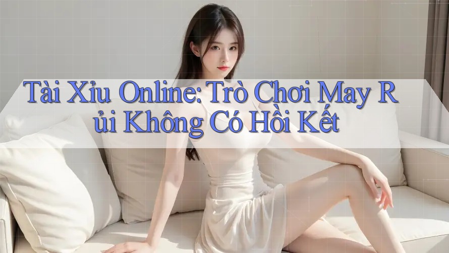 Tài Xỉu Online: Trò Chơi May Rủi Không Có Hồi Kết