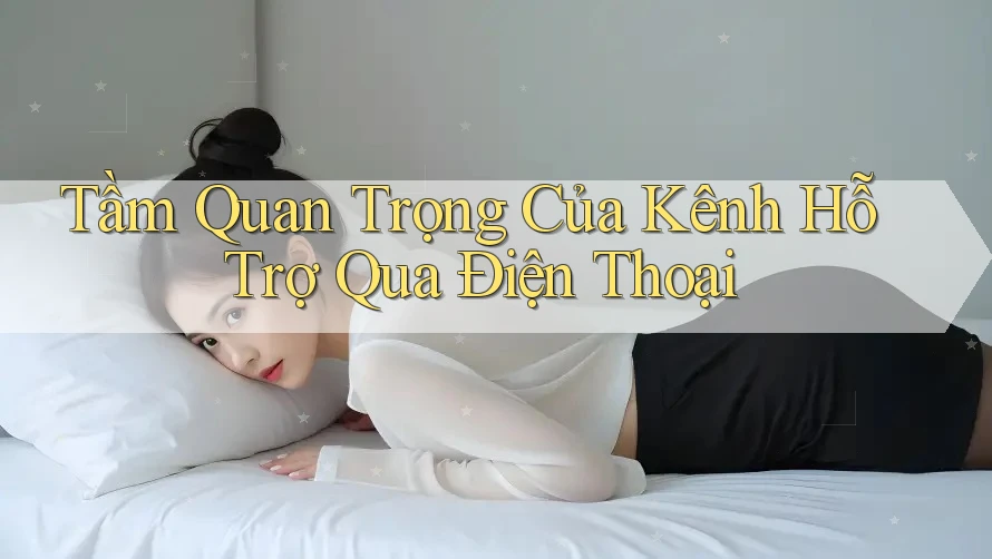 Tầm Quan Trọng Của Kênh Hỗ Trợ Qua Điện Thoại