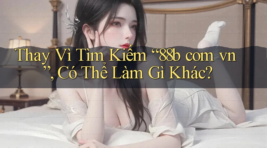 Thay Vì Tìm Kiếm “88b com vn”, Có Thể Làm Gì Khác?
