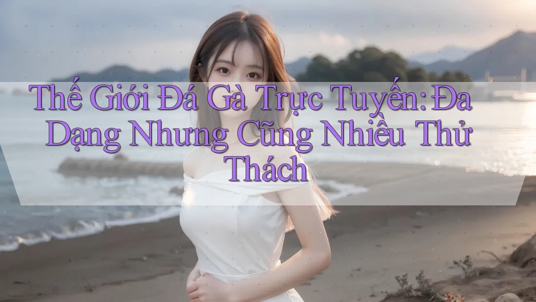 Thế Giới Đá Gà Trực Tuyến: Đa Dạng Nhưng Cũng Nhiều Thử Thách