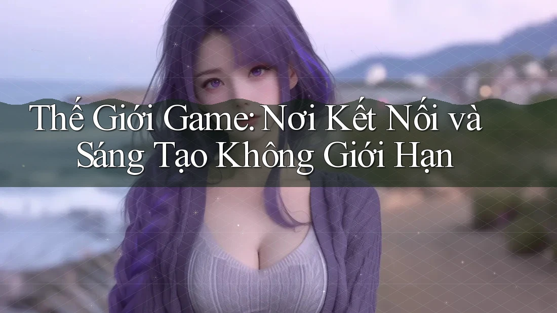 Thế Giới Game: Nơi Kết Nối và Sáng Tạo Không Giới Hạn