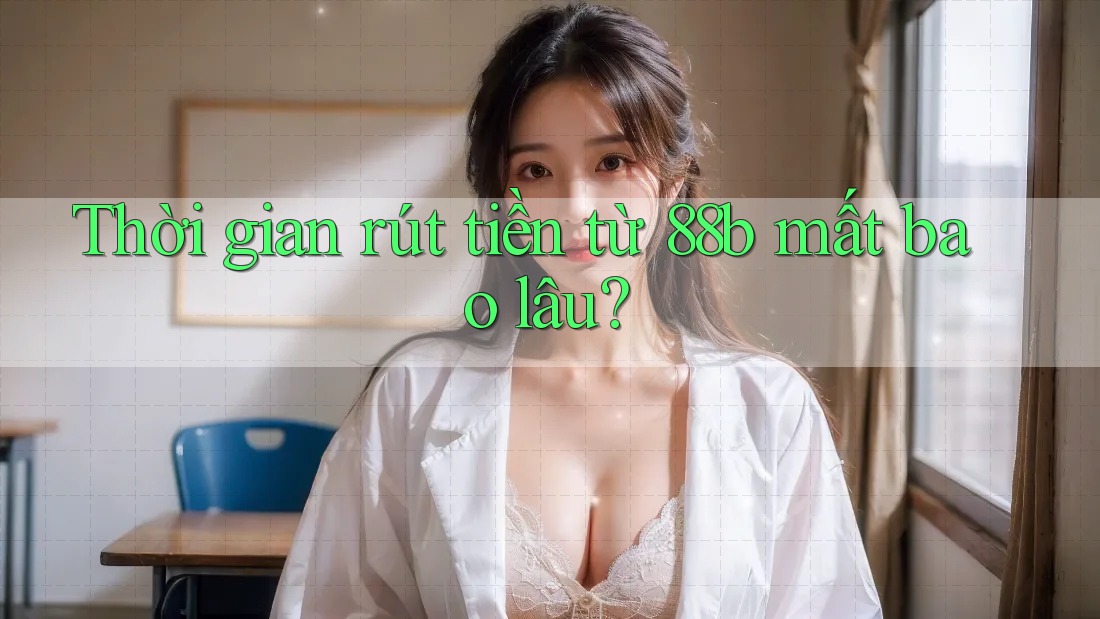Thời gian rút tiền từ 88b mất bao lâu?