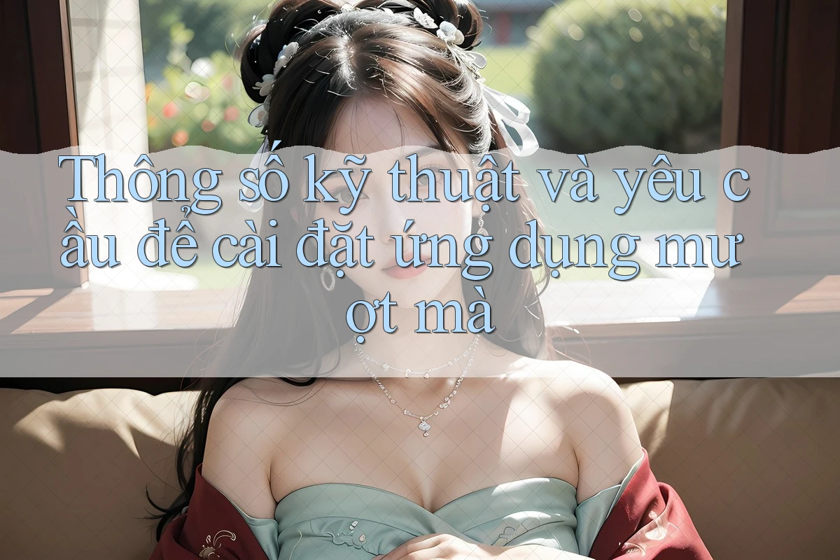Thông số kỹ thuật và yêu cầu để cài đặt ứng dụng mượt mà
