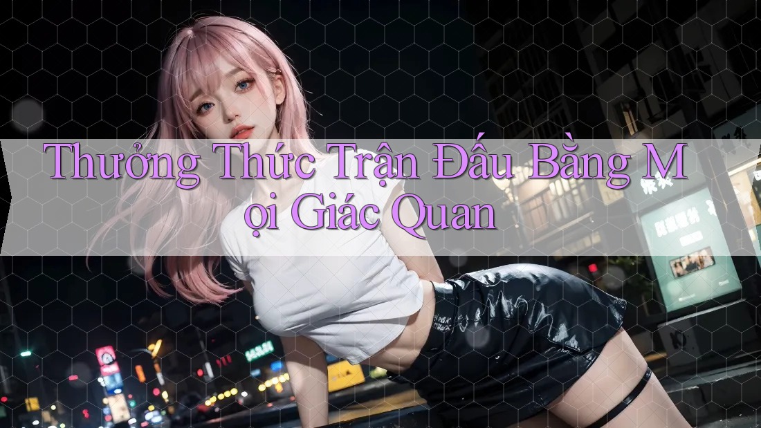 Thưởng Thức Trận Đấu Bằng Mọi Giác Quan