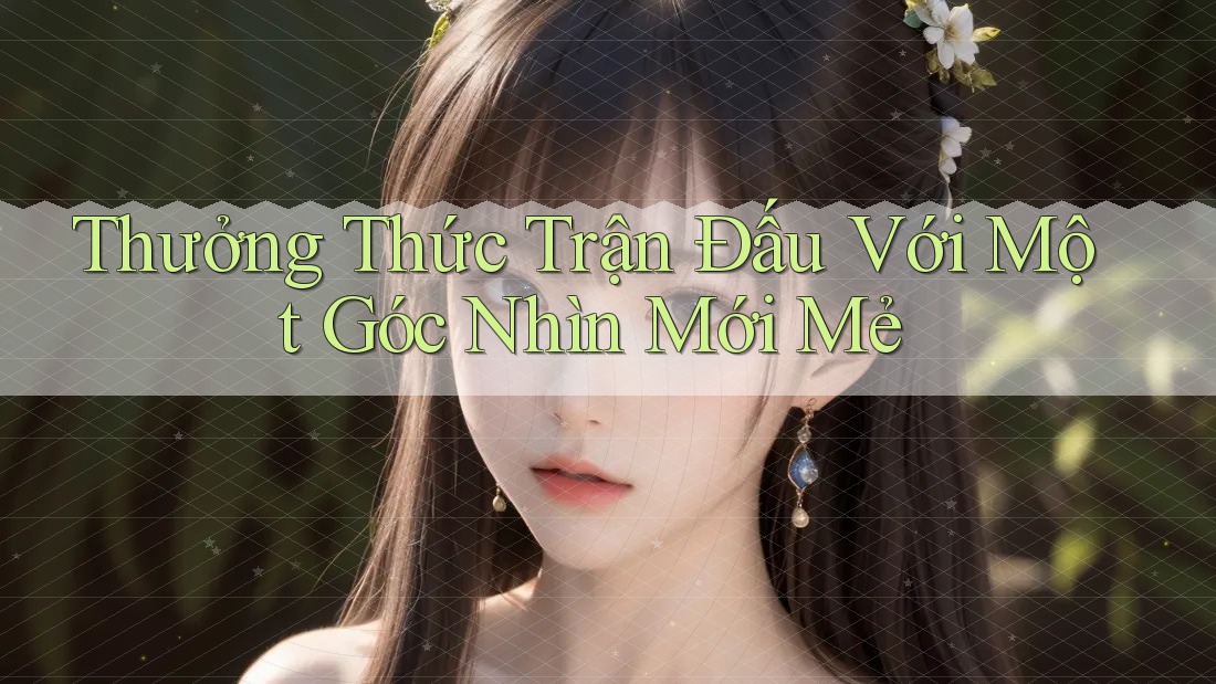 Thưởng Thức Trận Đấu Với Một Góc Nhìn Mới Mẻ