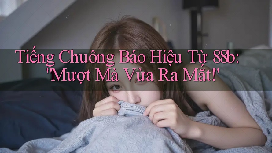 Tiếng Chuông Báo Hiệu Từ 88b: “Mượt Mà Vừa Ra Mắt!”