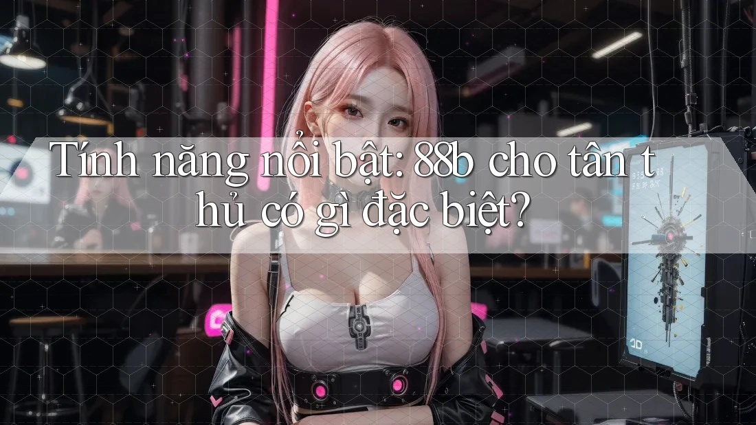Tính năng nổi bật: 88b cho tân thủ có gì đặc biệt?
