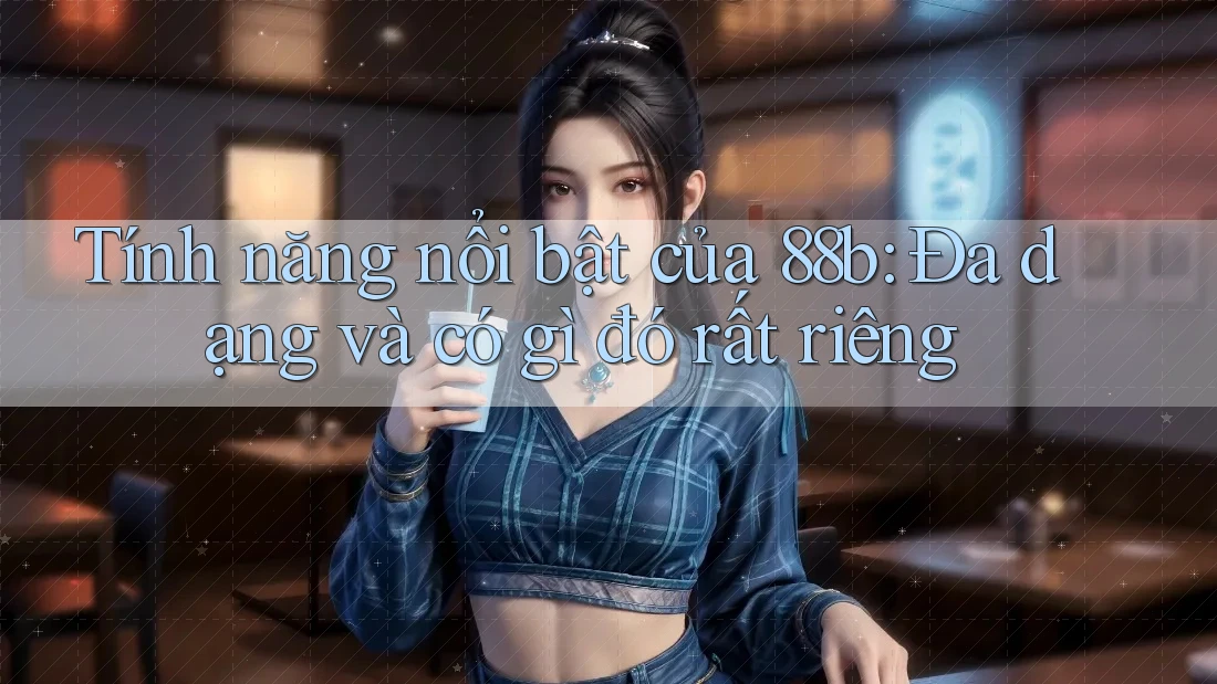 Tính năng nổi bật của 88b: Đa dạng và có gì đó rất riêng