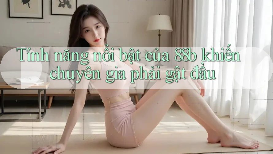 Tính năng nổi bật của 88b khiến chuyên gia phải gật đầu