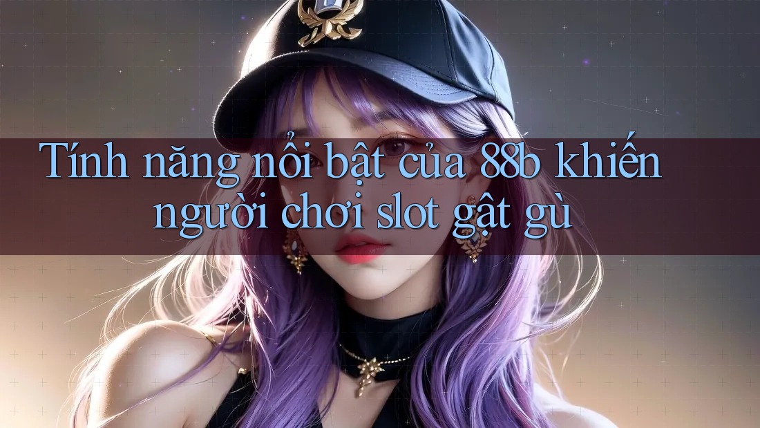 Tính năng nổi bật của 88b khiến người chơi slot gật gù