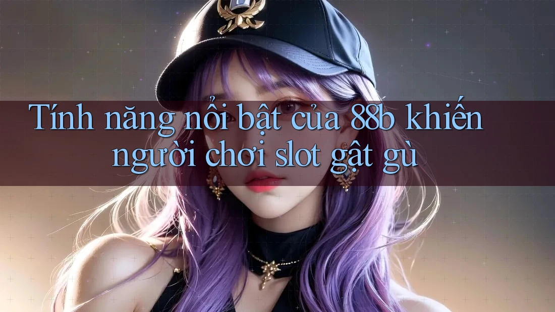 Tính năng nổi bật của 88b khiến người chơi slot gật gù