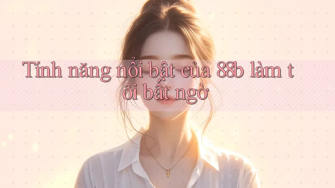 Tính năng nổi bật của 88b làm tôi bất ngờ
