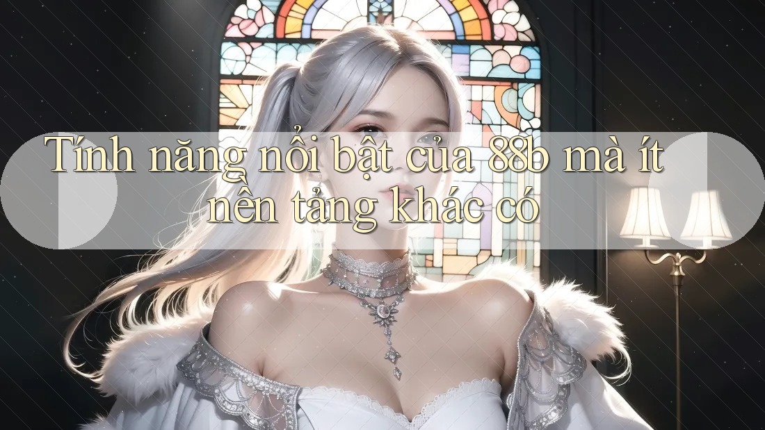 Tính năng nổi bật của 88b mà ít nền tảng khác có