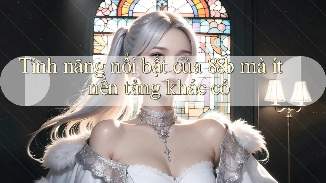 Tính năng nổi bật của 88b mà ít nền tảng khác có