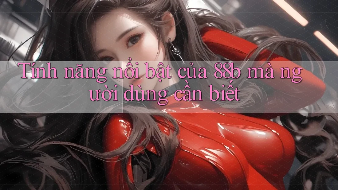 Tính năng nổi bật của 88b mà người dùng cần biết