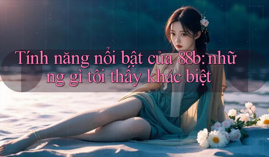 Tính năng nổi bật của 88b: những gì tôi thấy khác biệt