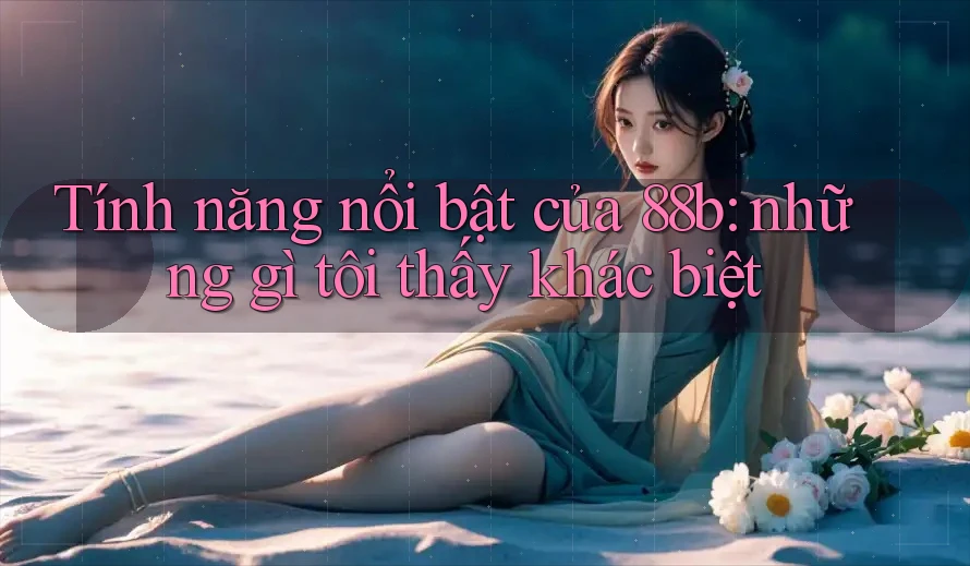 Tính năng nổi bật của 88b: những gì tôi thấy khác biệt Tính năng nổi bật của 88b: những gì tôi thấy khác biệt