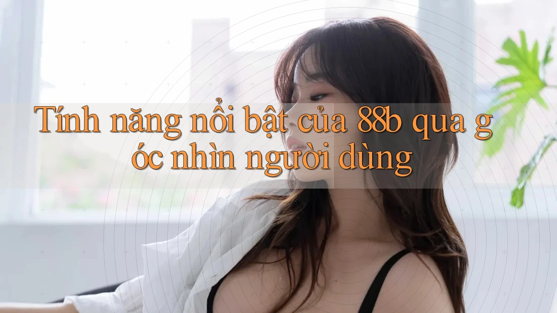 Tính năng nổi bật của 88b qua góc nhìn người dùng
