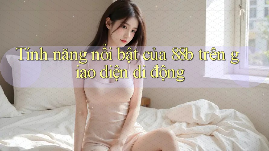 Tính năng nổi bật của 88b trên giao diện di động