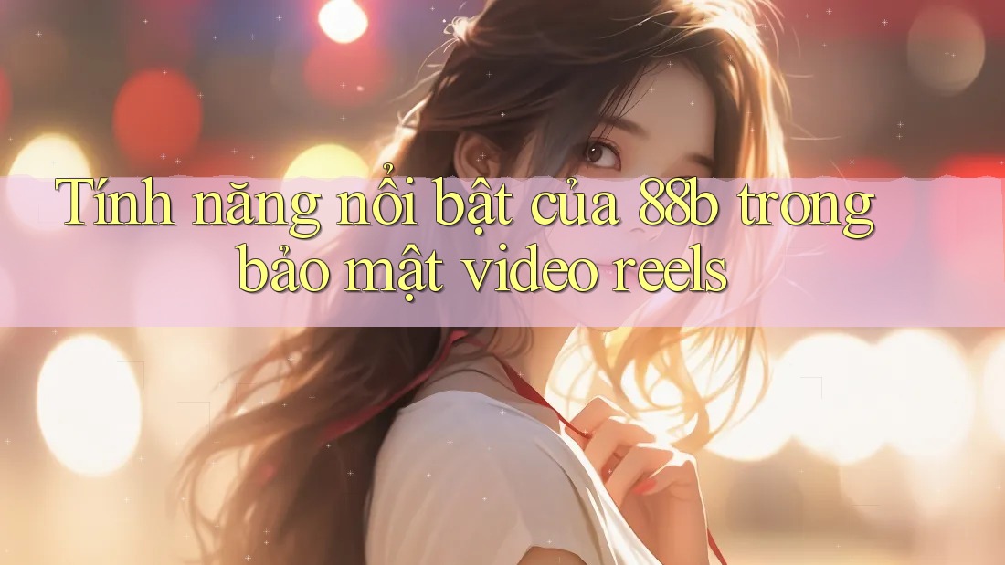 Tính năng nổi bật của 88b trong bảo mật video reels