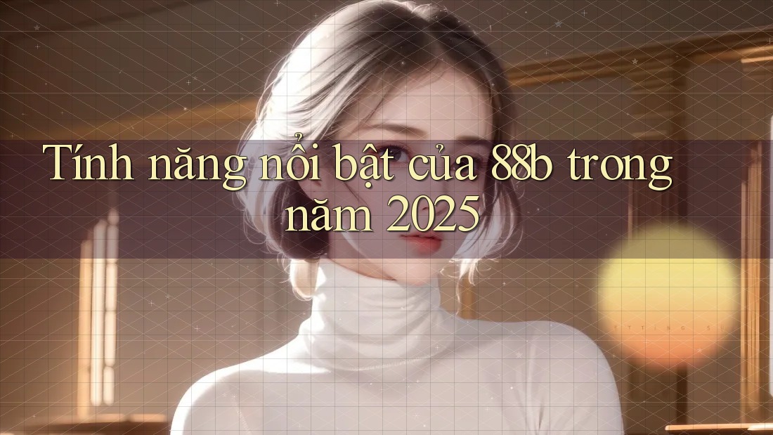 Tính năng nổi bật của 88b trong năm 2025
